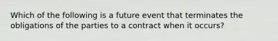 Which of the following is a future event that terminates the obligations of the parties to a contract when it occurs?