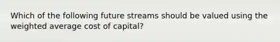 Which of the following future streams should be valued using the weighted average cost of capital?