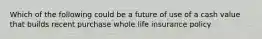 Which of the following could be a future of use of a cash value that builds recent purchase whole life insurance policy