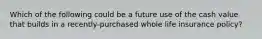 Which of the following could be a future use of the cash value that builds in a recently-purchased whole life insurance policy?