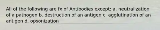 All of the following are fx of Antibodies except: a. neutralization of a pathogen b. destruction of an antigen c. agglutination of an antigen d. opsonization