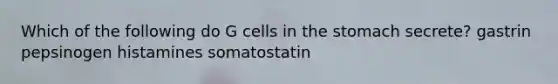 Which of the following do G cells in the stomach secrete? gastrin pepsinogen histamines somatostatin