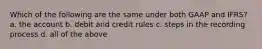 Which of the following are the same under both GAAP and IFRS? a. the account b. debit and credit rules c. steps in the recording process d. all of the above