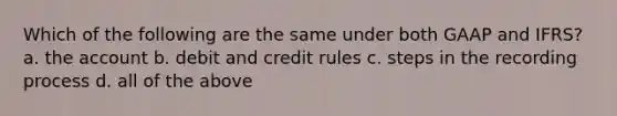 Which of the following are the same under both GAAP and IFRS? a. the account b. debit and credit rules c. steps in the recording process d. all of the above