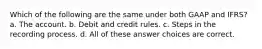 Which of the following are the same under both GAAP and IFRS? a. The account. b. Debit and credit rules. c. Steps in the recording process. d. All of these answer choices are correct.