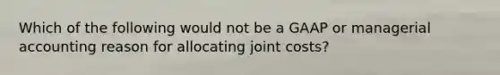 Which of the following would not be a GAAP or managerial accounting reason for allocating joint​ costs?