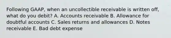 Following GAAP, when an uncollectible receivable is written off, what do you debit? A. Accounts receivable B. Allowance for doubtful accounts C. Sales returns and allowances D. Notes receivable E. Bad debt expense