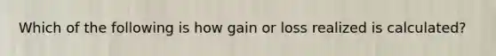 Which of the following is how gain or loss realized is calculated?