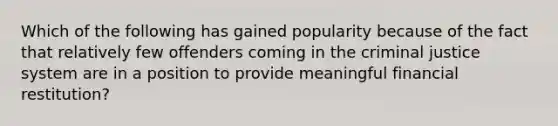 Which of the following has gained popularity because of the fact that relatively few offenders coming in the criminal justice system are in a position to provide meaningful financial restitution?