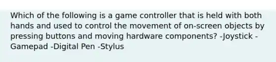 Which of the following is a game controller that is held with both hands and used to control the movement of on-screen objects by pressing buttons and moving hardware components? -Joystick -Gamepad -Digital Pen -Stylus