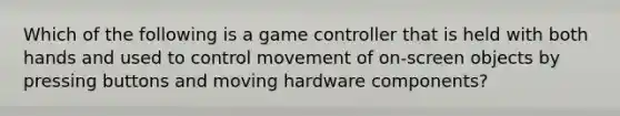 Which of the following is a game controller that is held with both hands and used to control movement of on-screen objects by pressing buttons and moving hardware components?