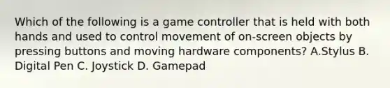 Which of the following is a game controller that is held with both hands and used to control movement of on-screen objects by pressing buttons and moving hardware components? A.Stylus B. Digital Pen C. Joystick D. Gamepad