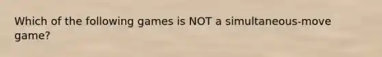 Which of the following games is NOT a simultaneous-move game?