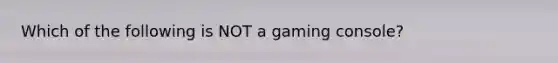 Which of the following is NOT a gaming console?