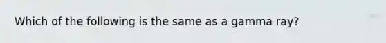 Which of the following is the same as a gamma ray?