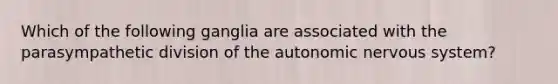 Which of the following ganglia are associated with the parasympathetic division of the autonomic nervous system?