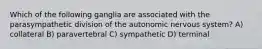 Which of the following ganglia are associated with the parasympathetic division of the autonomic nervous system? A) collateral B) paravertebral C) sympathetic D) terminal