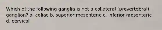 Which of the following ganglia is not a collateral (prevertebral) ganglion? a. celiac b. superior mesenteric c. inferior mesenteric d. cervical