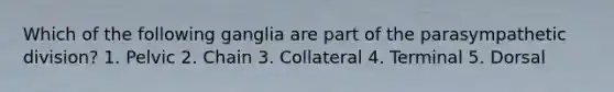 Which of the following ganglia are part of the parasympathetic division? 1. Pelvic 2. Chain 3. Collateral 4. Terminal 5. Dorsal