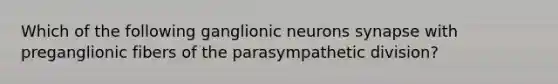 Which of the following ganglionic neurons synapse with preganglionic fibers of the parasympathetic division?