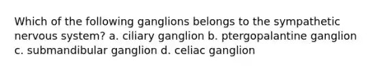 Which of the following ganglions belongs to the sympathetic nervous system? a. ciliary ganglion b. ptergopalantine ganglion c. submandibular ganglion d. celiac ganglion