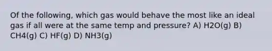 Of the following, which gas would behave the most like an ideal gas if all were at the same temp and pressure? A) H2O(g) B) CH4(g) C) HF(g) D) NH3(g)