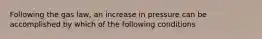 Following the gas law, an increase in pressure can be accomplished by which of the following conditions