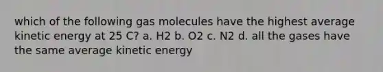 which of the following gas molecules have the highest average kinetic energy at 25 C? a. H2 b. O2 c. N2 d. all the gases have the same average kinetic energy