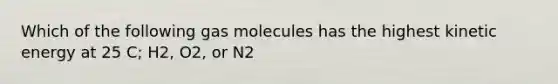 Which of the following gas molecules has the highest kinetic energy at 25 C; H2, O2, or N2