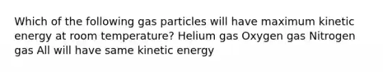 Which of the following gas particles will have maximum kinetic energy at room temperature? Helium gas Oxygen gas Nitrogen gas All will have same kinetic energy