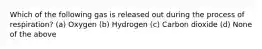 Which of the following gas is released out during the process of respiration? (a) Oxygen (b) Hydrogen (c) Carbon dioxide (d) None of the above