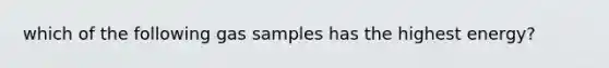 which of the following gas samples has the highest energy?