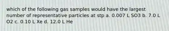 which of the following gas samples would have the largest number of representative particles at stp a. 0.007 L SO3 b. 7.0 L O2 c. 0.10 L Xe d. 12.0 L He