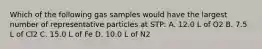 Which of the following gas samples would have the largest number of representative particles at STP: A. 12.0 L of O2 B. 7.5 L of Cl2 C. 15.0 L of Fe D. 10.0 L of N2