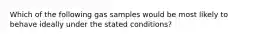 Which of the following gas samples would be most likely to behave ideally under the stated conditions?