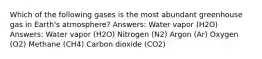 Which of the following gases is the most abundant greenhouse gas in Earth's atmosphere? Answers: Water vapor (H2O) Answers: Water vapor (H2O) Nitrogen (N2) Argon (Ar) Oxygen (O2) Methane (CH4) Carbon dioxide (CO2)