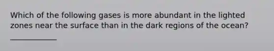 Which of the following gases is more abundant in the lighted zones near the surface than in the dark regions of the ocean? ____________