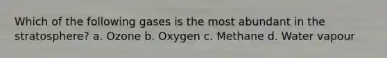 Which of the following gases is the most abundant in the stratosphere? a. Ozone b. Oxygen c. Methane d. Water vapour