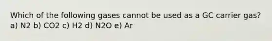 Which of the following gases cannot be used as a GC carrier gas? a) N2 b) CO2 c) H2 d) N2O e) Ar