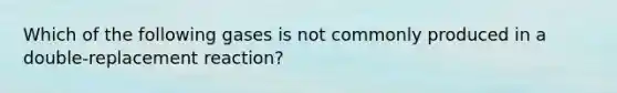 Which of the following gases is not commonly produced in a double-replacement reaction?