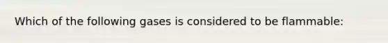 Which of the following gases is considered to be flammable: