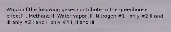 Which of the following gases contribute to the <a href='https://www.questionai.com/knowledge/kSLZFxwGpF-greenhouse-effect' class='anchor-knowledge'>greenhouse effect</a>? I. Methane II. Water vapor III. Nitrogen #1 I only #2 II and III only #3 I and II only #4 I, II and III