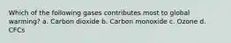 Which of the following gases contributes most to global warming? a. Carbon dioxide b. Carbon monoxide c. Ozone d. CFCs