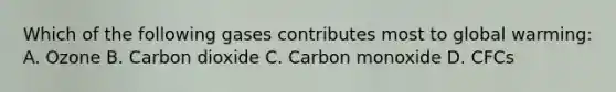 Which of the following gases contributes most to global warming: A. Ozone B. Carbon dioxide C. Carbon monoxide D. CFCs