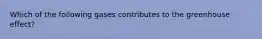 Which of the following gases contributes to the greenhouse effect?