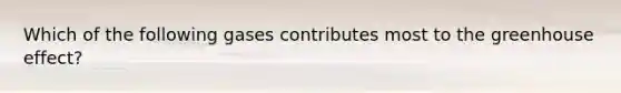 Which of the following gases contributes most to the greenhouse effect?
