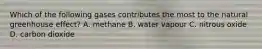 Which of the following gases contributes the most to the natural greenhouse effect? A. methane B. water vapour C. nitrous oxide D. carbon dioxide