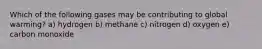 Which of the following gases may be contributing to global warming? a) hydrogen b) methane c) nitrogen d) oxygen e) carbon monoxide