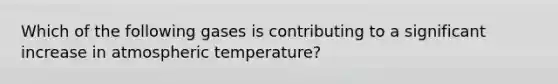 Which of the following gases is contributing to a significant increase in atmospheric temperature?