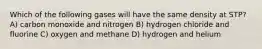 Which of the following gases will have the same density at STP? A) carbon monoxide and nitrogen B) hydrogen chloride and fluorine C) oxygen and methane D) hydrogen and helium